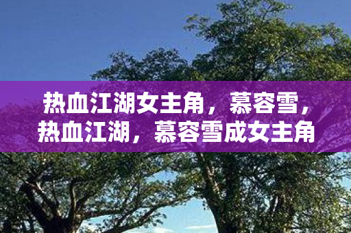 热血江湖女主角，慕容雪，热血江湖，慕容雪成女主角