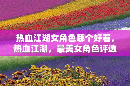热血江湖女角色哪个好看,热血江湖,最美女角色评选 热血江湖女角色哪个好看,热血江湖,最美女角色评选