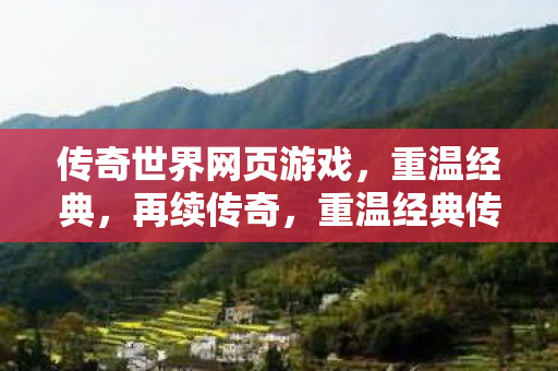 传奇世界网页游戏,重温经典,再续传奇,重温经典传奇世界,再续传奇之旅 传奇世界网页游戏,重温经典,再续传奇,重温经典传奇世界,再续传奇之旅