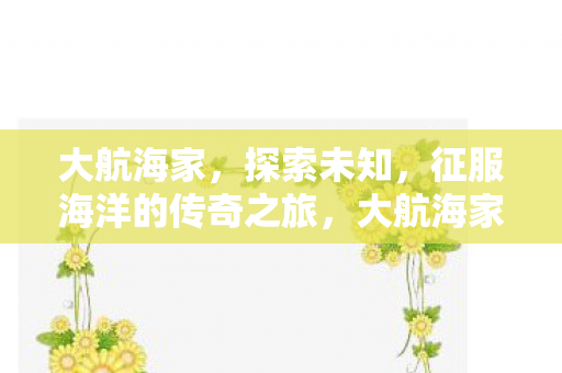 大航海家,探索未知,征服海洋的传奇之旅,大航海家,征服海洋的传奇之旅 大航海家,探索未知,征服海洋的传奇之旅,大航海家,征服海洋的传奇之旅