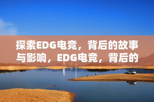探索EDG电竞,背后的故事与影响,EDG电竞,背后的故事与影响揭秘 探索EDG电竞,背后的故事与影响,EDG电竞,背后的故事与影响揭秘