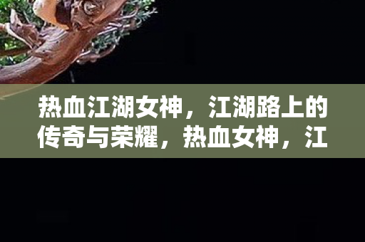 热血江湖女神,江湖路上的传奇与荣耀,热血女神,江湖路上的传奇与荣耀 热血江湖女神,江湖路上的传奇与荣耀,热血女神,江湖路上的传奇与荣耀