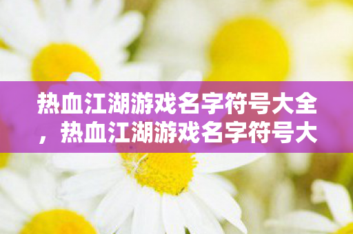 热血江湖游戏名字符号大全,热血江湖游戏名字符号大全 热血江湖游戏名字符号大全,热血江湖游戏名字符号大全