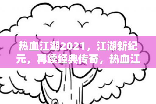 热血江湖2021,江湖新纪元,再续经典传奇,热血江湖2021,江湖新纪元,续写经典传奇 热血江湖2021,江湖新纪元,再续经典传奇,热血江湖2021,江湖新纪元,续写经典传奇