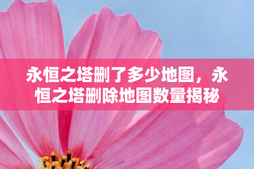 永恒之塔删了多少地图,永恒之塔删除地图数量揭秘 永恒之塔删了多少地图,永恒之塔删除地图数量揭秘
