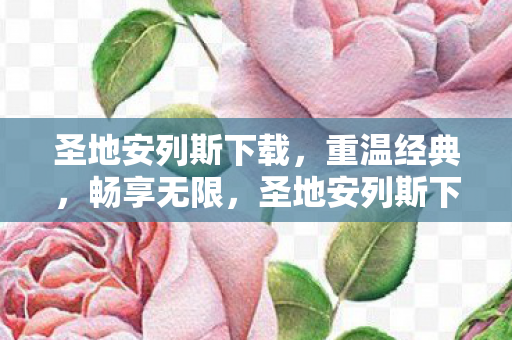 圣地安列斯下载,重温经典,畅享无限,圣地安列斯下载,重温经典,畅享无限乐趣 圣地安列斯下载,重温经典,畅享无限,圣地安列斯下载,重温经典,畅享无限乐趣