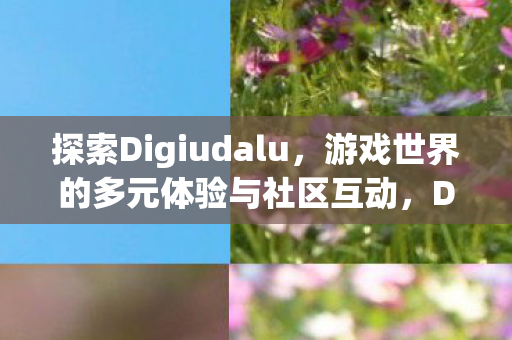 探索Digiudalu,游戏世界的多元体验与社区互动,Digiudalu,探索游戏世界的多元体验与社区互动 探索Digiudalu,游戏世界的多元体验与社区互动,Digiudalu,探索游戏世界的多元体验与社区互动