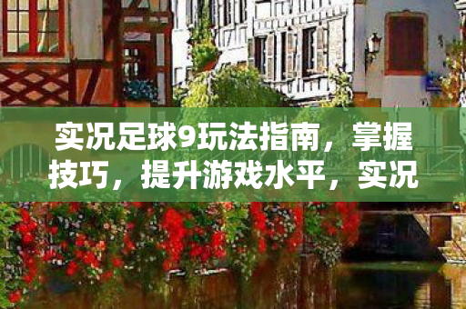 实况足球9玩法指南,掌握技巧,提升游戏水平,实况足球9玩法全解析,提升游戏水平的技巧指南 实况足球9玩法指南,掌握技巧,提升游戏水平,实况足球9玩法全解析,提升游戏水平的技巧指南