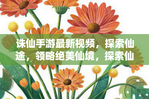 诛仙手游最新视频，探索仙途，领略绝美仙境，探索仙途，领略绝美仙境，诛仙手游最新视频来袭