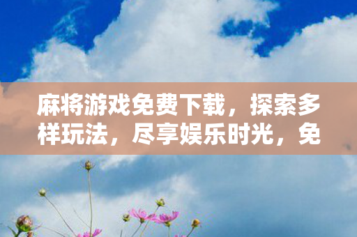 麻将游戏免费下载,探索多样玩法,尽享娱乐时光,免费麻将游戏下载,探索多样玩法,尽享娱乐时光 麻将游戏免费下载,探索多样玩法,尽享娱乐时光,免费麻将游戏下载,探索多样玩法,尽享娱乐时光