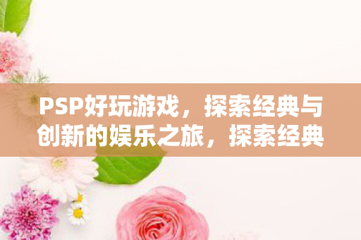 PSP好玩游戏,探索经典与创新的娱乐之旅,探索经典与创新的娱乐之旅,PSP好玩游戏 PSP好玩游戏,探索经典与创新的娱乐之旅,探索经典与创新的娱乐之旅,PSP好玩游戏