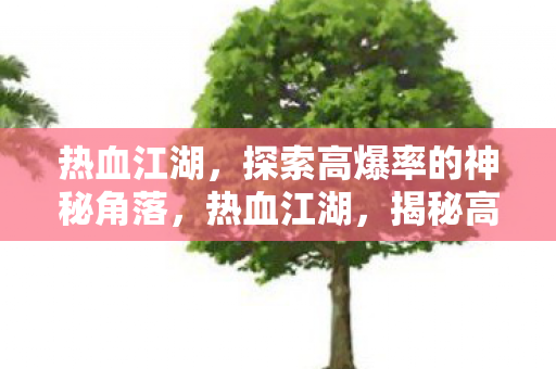热血江湖,探索高爆率的神秘角落,热血江湖,揭秘高爆率的神秘角落 热血江湖,探索高爆率的神秘角落,热血江湖,揭秘高爆率的神秘角落