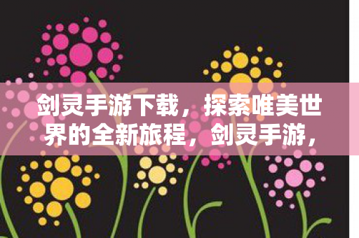 剑灵手游下载,探索唯美世界的全新旅程,剑灵手游,探索唯美世界的全新旅程下载启动! 剑灵手游下载,探索唯美世界的全新旅程,剑灵手游,探索唯美世界的全新旅程下载启动!