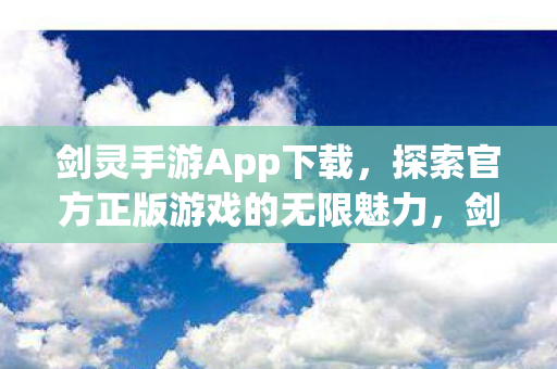剑灵手游App下载，探索官方正版游戏的无限魅力，剑灵手游官方正版下载，探索无限魅力！