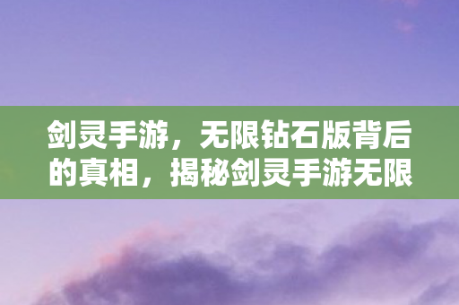 剑灵手游,无限钻石版背后的真相,揭秘剑灵手游无限钻石版背后的秘密 剑灵手游,无限钻石版背后的真相,揭秘剑灵手游无限钻石版背后的秘密