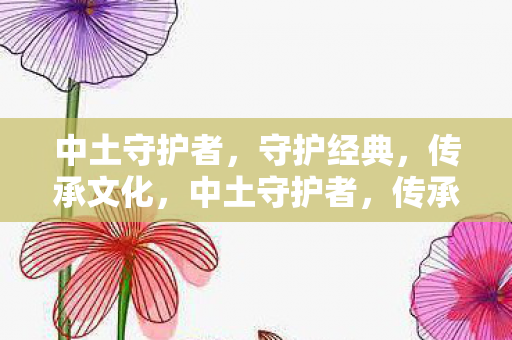 中土守护者，守护经典，传承文化，中土守护者，传承经典，守护文化