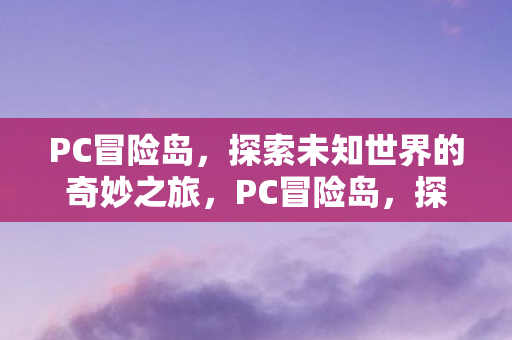 PC冒险岛,探索未知世界的奇妙之旅,PC冒险岛,探索未知世界的奇妙之旅 PC冒险岛,探索未知世界的奇妙之旅,PC冒险岛,探索未知世界的奇妙之旅