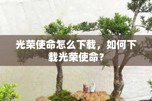 光荣使命怎么下载,如何下载光荣使命? 光荣使命怎么下载,如何下载光荣使命?