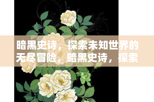 暗黑史诗，探索未知世界的无尽冒险，暗黑史诗，探索未知世界的无尽冒险