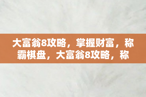 大富翁8攻略，掌握财富，称霸棋盘，大富翁8攻略，称霸棋盘，掌握财富