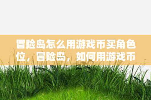 冒险岛怎么用游戏币买角色位,冒险岛,如何用游戏币购买角色位 冒险岛怎么用游戏币买角色位,冒险岛,如何用游戏币购买角色位