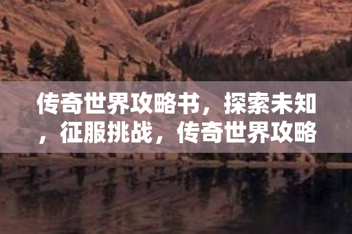 传奇世界攻略书，探索未知，征服挑战，传奇世界攻略书，探索未知，征服挑战