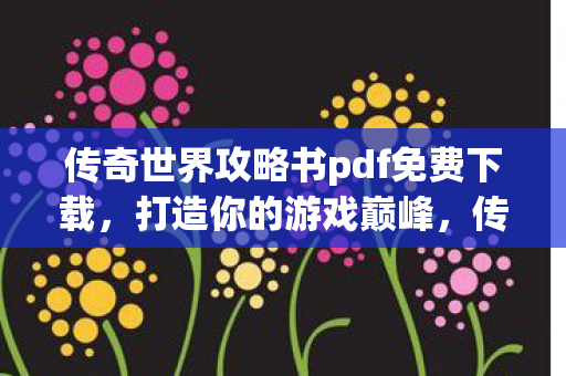 传奇世界攻略书pdf免费下载，打造你的游戏巅峰，传奇世界攻略书，助你打造游戏巅峰