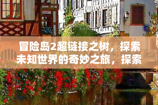冒险岛2超链接之树,探索未知世界的奇妙之旅,探索冒险岛2超链接之树,开启未知世界的奇妙之旅 冒险岛2超链接之树,探索未知世界的奇妙之旅,探索冒险岛2超链接之树,开启未知世界的奇妙之旅