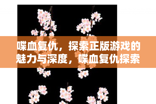 喋血复仇,探索正版游戏的魅力与深度,喋血复仇探索正版游戏的魅力与深度 喋血复仇,探索正版游戏的魅力与深度,喋血复仇探索正版游戏的魅力与深度