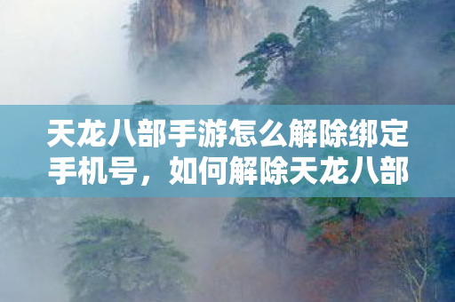 天龙八部手游怎么解除绑定手机号,如何解除天龙八部手游绑定手机号? 天龙八部手游怎么解除绑定手机号,如何解除天龙八部手游绑定手机号?