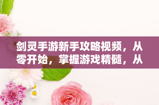 剑灵手游新手攻略视频,从零开始,掌握游戏精髓,从零开始!剑灵手游新手攻略视频,带你掌握游戏精髓 剑灵手游新手攻略视频,从零开始,掌握游戏精髓,从零开始!剑灵手游新手攻略视频,带你掌握游戏精髓