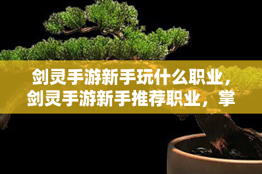 剑灵手游新手玩什么职业,剑灵手游新手推荐职业,掌握这些职业特点,轻松上手! 剑灵手游新手玩什么职业,剑灵手游新手推荐职业,掌握这些职业特点,轻松上手!