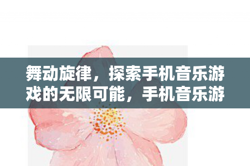 舞动旋律,探索手机音乐游戏的无限可能,手机音乐游戏,探索旋律的无限可能 舞动旋律,探索手机音乐游戏的无限可能,手机音乐游戏,探索旋律的无限可能