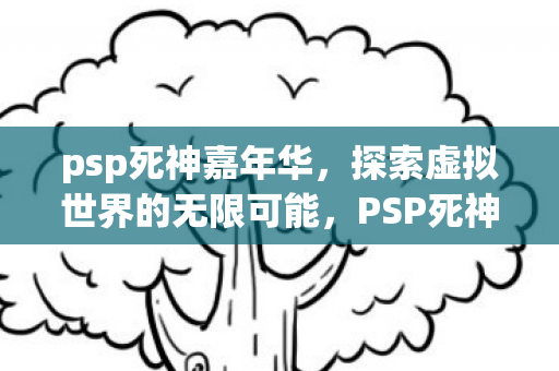 psp死神嘉年华,探索虚拟世界的无限可能,PSP死神嘉年华,探索虚拟世界的无限可能 psp死神嘉年华,探索虚拟世界的无限可能,PSP死神嘉年华,探索虚拟世界的无限可能