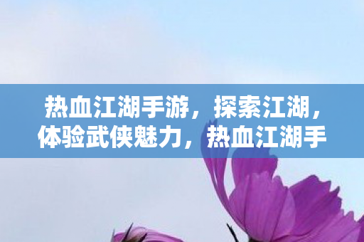 热血江湖手游,探索江湖,体验武侠魅力,热血江湖手游,探索武侠江湖,体验魅力无限 热血江湖手游,探索江湖,体验武侠魅力,热血江湖手游,探索武侠江湖,体验魅力无限
