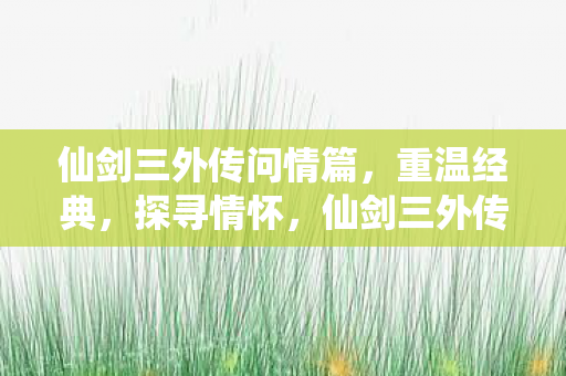 仙剑三外传问情篇,重温经典,探寻情怀,仙剑三外传问情篇,重温经典,探寻情怀 仙剑三外传问情篇,重温经典,探寻情怀,仙剑三外传问情篇,重温经典,探寻情怀
