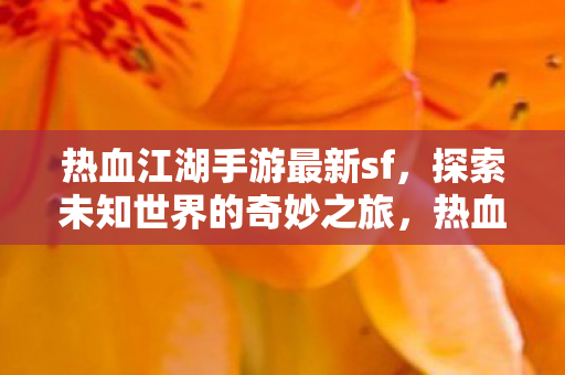 热血江湖手游最新sf,探索未知世界的奇妙之旅,热血江湖手游最新sf,探索未知世界的奇妙之旅 热血江湖手游最新sf,探索未知世界的奇妙之旅,热血江湖手游最新sf,探索未知世界的奇妙之旅