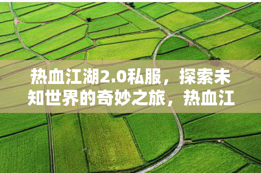 热血江湖2.0私服,探索未知世界的奇妙之旅,热血江湖2.0私服,开启探索未知世界的奇妙旅程 热血江湖2.0私服,探索未知世界的奇妙之旅,热血江湖2.0私服,开启探索未知世界的奇妙旅程