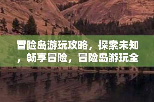 冒险岛游玩攻略,探索未知,畅享冒险,冒险岛游玩全攻略,探索未知,畅享冒险之旅 冒险岛游玩攻略,探索未知,畅享冒险,冒险岛游玩全攻略,探索未知,畅享冒险之旅
