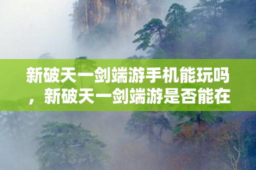 新破天一剑端游手机能玩吗,新破天一剑端游是否能在手机上玩? 新破天一剑端游手机能玩吗,新破天一剑端游是否能在手机上玩?