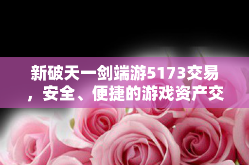 新破天一剑端游5173交易,安全、便捷的游戏资产交易平台,5173,新破天一剑端游安全、便捷的交易平台 新破天一剑端游5173交易,安全、便捷的游戏资产交易平台,5173,新破天一剑端游安全、便捷的交易平台