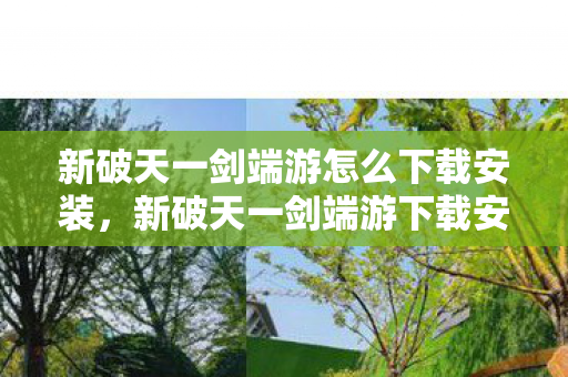 新破天一剑端游怎么下载安装,新破天一剑端游下载安装指南 新破天一剑端游怎么下载安装,新破天一剑端游下载安装指南