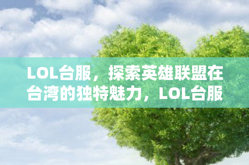 LOL台服,探索英雄联盟在台湾的独特魅力,LOL台服,探索英雄联盟在台湾的独特魅力 LOL台服,探索英雄联盟在台湾的独特魅力,LOL台服,探索英雄联盟在台湾的独特魅力