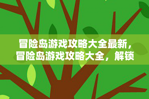 冒险岛游戏攻略大全最新,冒险岛游戏攻略大全,解锁最新技巧与策略 冒险岛游戏攻略大全最新,冒险岛游戏攻略大全,解锁最新技巧与策略