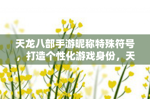 天龙八部手游昵称特殊符号,打造个性化游戏身份,天龙八部手游昵称特殊符号,打造个性化游戏身份 天龙八部手游昵称特殊符号,打造个性化游戏身份,天龙八部手游昵称特殊符号,打造个性化游戏身份