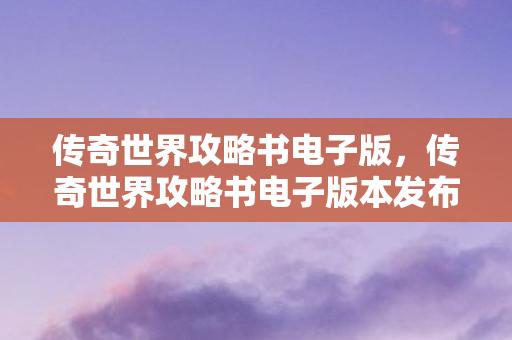 传奇世界攻略书电子版,传奇世界攻略书电子版本发布 传奇世界攻略书电子版,传奇世界攻略书电子版本发布