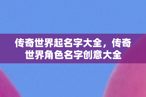 传奇世界起名字大全,传奇世界角色名字创意大全 传奇世界起名字大全,传奇世界角色名字创意大全