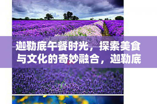 迦勒底午餐时光，探索美食与文化的奇妙融合，迦勒底美食探索，文化与美食的奇妙融合
