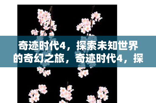 奇迹时代4，探索未知世界的奇幻之旅，奇迹时代4，探索未知世界的奇幻冒险