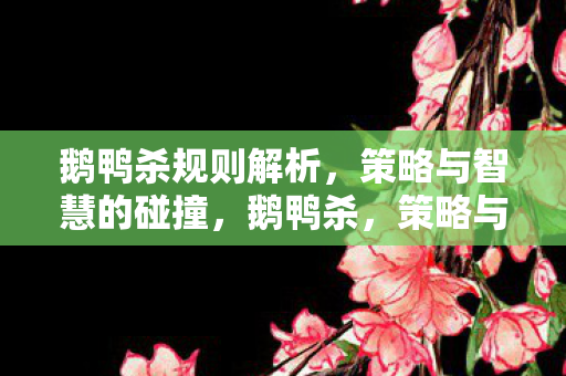 鹅鸭杀规则解析,策略与智慧的碰撞,鹅鸭杀,策略与智慧的碰撞 鹅鸭杀规则解析,策略与智慧的碰撞,鹅鸭杀,策略与智慧的碰撞